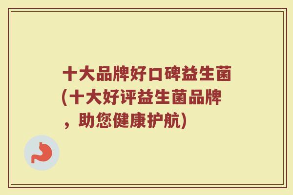 十大品牌好口碑益生菌(十大好评益生菌品牌，助您健康护航)