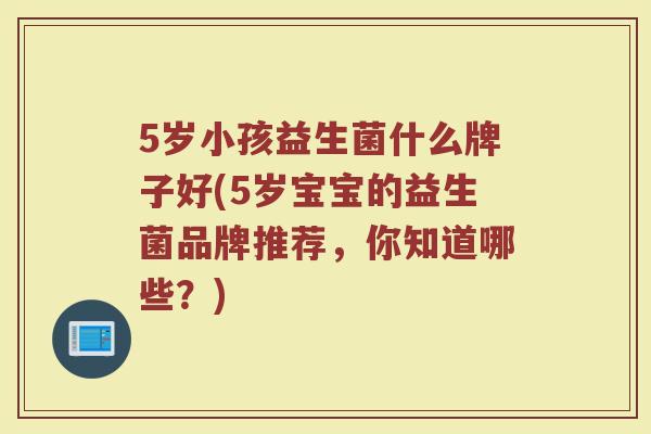 5岁小孩益生菌什么牌子好(5岁宝宝的益生菌品牌推荐，你知道哪些？)
