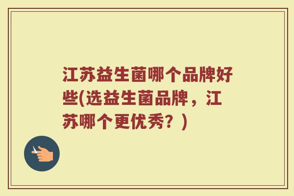 江苏益生菌哪个品牌好些(选益生菌品牌，江苏哪个更优秀？)