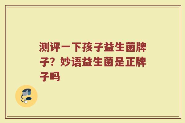 测评一下孩子益生菌牌子？妙语益生菌是正牌子吗