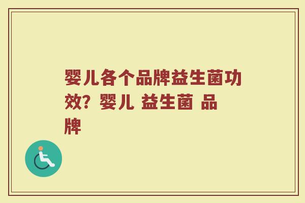 婴儿各个品牌益生菌功效？婴儿 益生菌 品牌