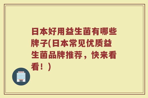 日本好用益生菌有哪些牌子(日本常见优质益生菌品牌推荐，快来看看！)