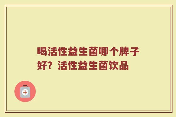 喝活性益生菌哪个牌子好？活性益生菌饮品