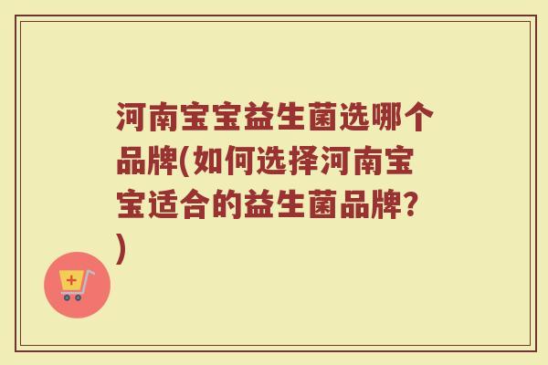 河南宝宝益生菌选哪个品牌(如何选择河南宝宝适合的益生菌品牌？)
