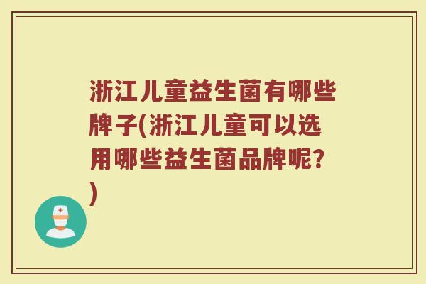 浙江儿童益生菌有哪些牌子(浙江儿童可以选用哪些益生菌品牌呢?) 浙江儿童益生菌有哪些牌子(浙江儿童可以选用哪些益生菌品牌呢?)