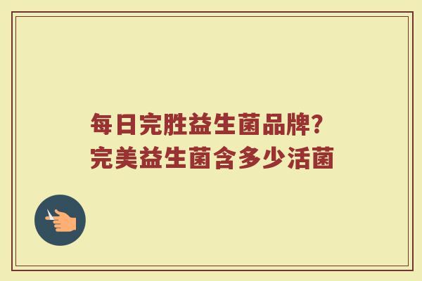 每日完胜益生菌品牌？完美益生菌含多少活菌