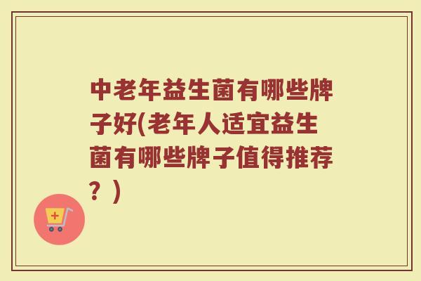 中老年益生菌有哪些牌子好(老年人适宜益生菌有哪些牌子值得推荐？)