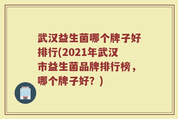 武汉益生菌哪个牌子好排行(2021年武汉市益生菌品牌排行榜，哪个牌子好？)