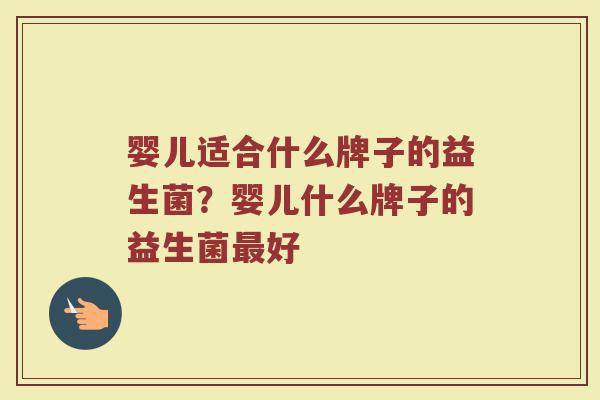 婴儿适合什么牌子的益生菌？婴儿什么牌子的益生菌最好