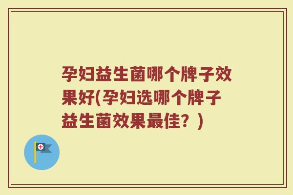 孕妇益生菌哪个牌子效果好(孕妇选哪个牌子益生菌效果最佳？)