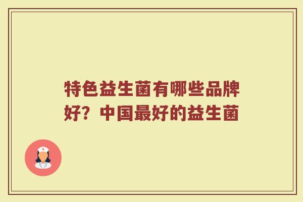 特色益生菌有哪些品牌好?中国好的益生菌 特色益生菌有哪些品牌好?中国好的益生菌