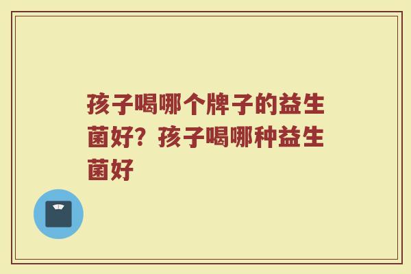 孩子喝哪个牌子的益生菌好？孩子喝哪种益生菌好