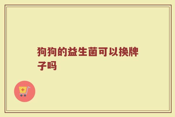 狗狗的益生菌可以换牌子吗