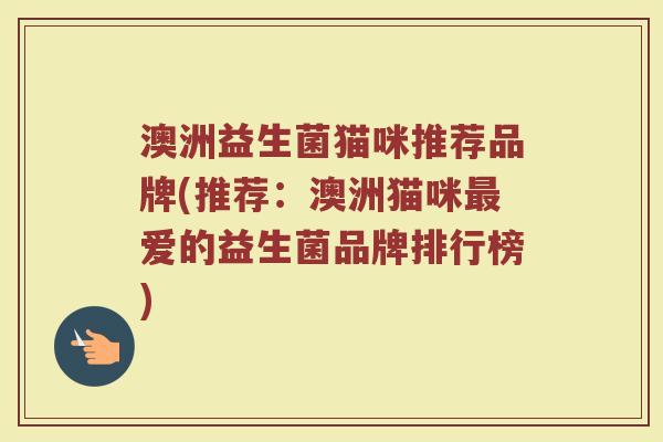 澳洲益生菌猫咪推荐品牌(推荐：澳洲猫咪最爱的益生菌品牌排行榜)