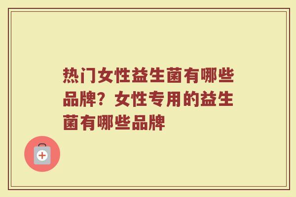 热门女性益生菌有哪些品牌？女性专用的益生菌有哪些品牌