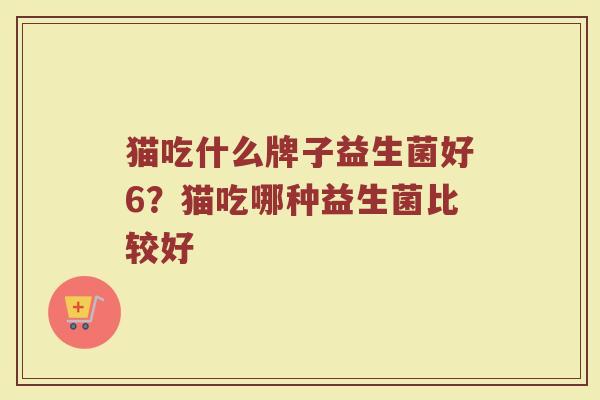 猫吃什么牌子益生菌好6？猫吃哪种益生菌比较好