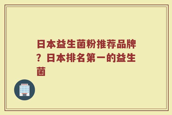 日本益生菌粉推荐品牌？日本排名第一的益生菌