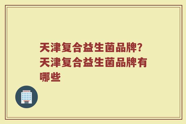 天津复合益生菌品牌？天津复合益生菌品牌有哪些