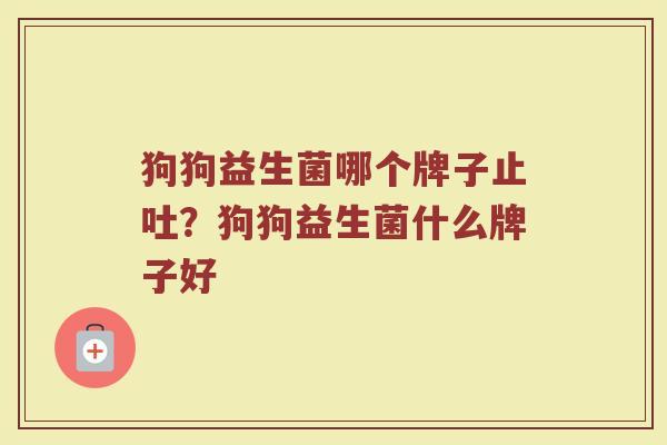 狗狗益生菌哪个牌子止吐？狗狗益生菌什么牌子好