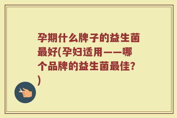 孕期什么牌子的益生菌最好(孕妇适用——哪个品牌的益生菌最佳？)