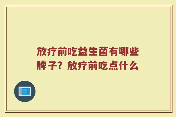 放疗前吃益生菌有哪些牌子？放疗前吃点什么