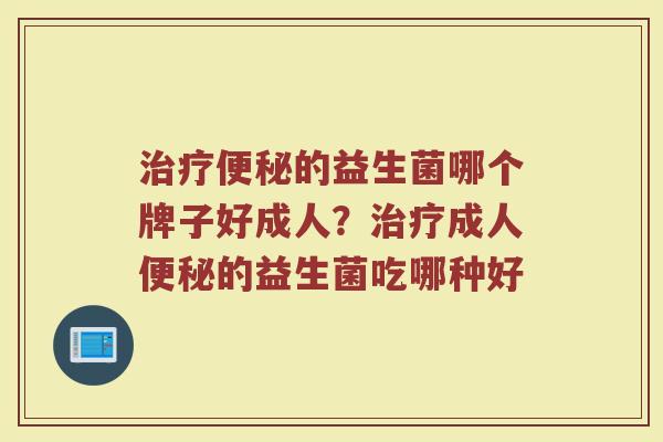 治疗便秘的益生菌哪个牌子好成人？治疗成人便秘的益生菌吃哪种好