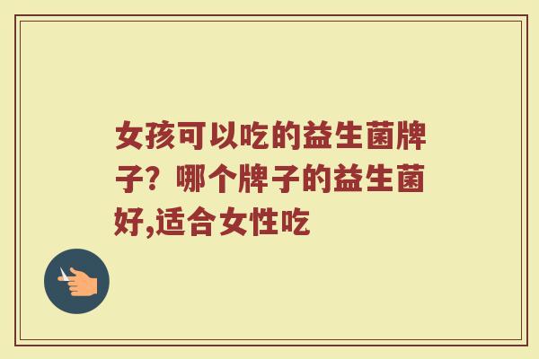 女孩可以吃的益生菌牌子？哪个牌子的益生菌好,适合女性吃