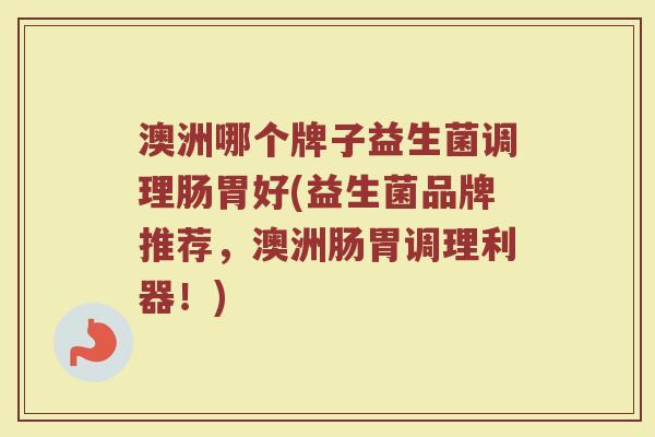 澳洲哪个牌子益生菌调理肠胃好(益生菌品牌推荐，澳洲肠胃调理利器！)