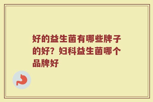 好的益生菌有哪些牌子的好？妇科益生菌哪个品牌好