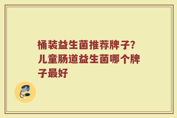 桶装益生菌推荐牌子？儿童肠道益生菌哪个牌子最好