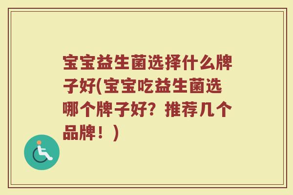 宝宝益生菌选择什么牌子好(宝宝吃益生菌选哪个牌子好？推荐几个品牌！)