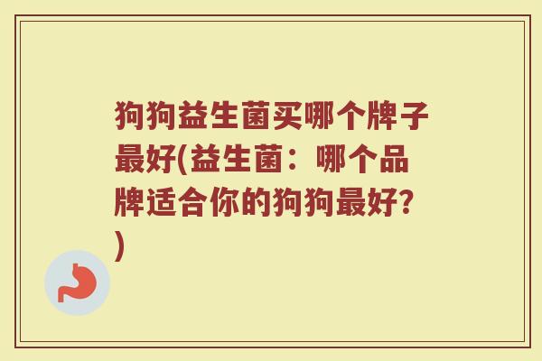 狗狗益生菌买哪个牌子最好(益生菌：哪个品牌适合你的狗狗最好？)