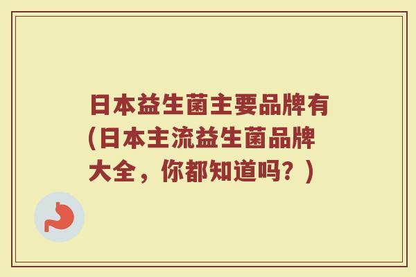 日本益生菌主要品牌有(日本主流益生菌品牌大全，你都知道吗？)