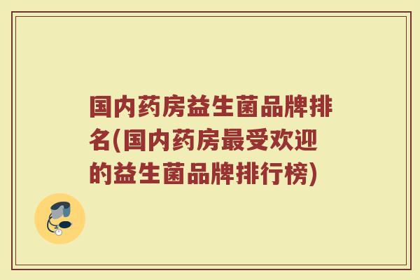 国内药房益生菌品牌排名(国内药房最受欢迎的益生菌品牌排行榜)