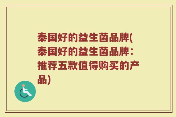 泰国好的益生菌品牌(泰国好的益生菌品牌：推荐五款值得购买的产品)
