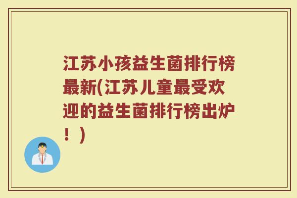 江苏小孩益生菌排行榜最新(江苏儿童最受欢迎的益生菌排行榜出炉！)