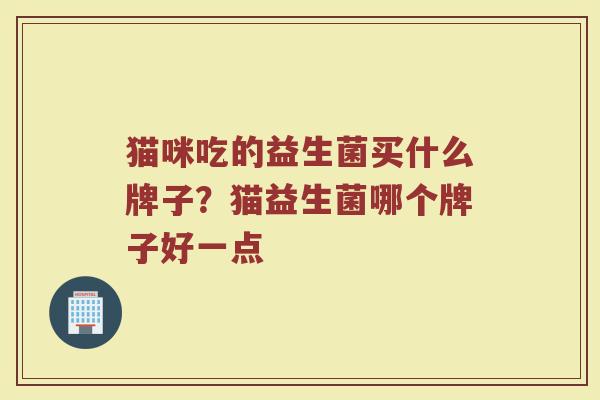 猫咪吃的益生菌买什么牌子？猫益生菌哪个牌子好一点