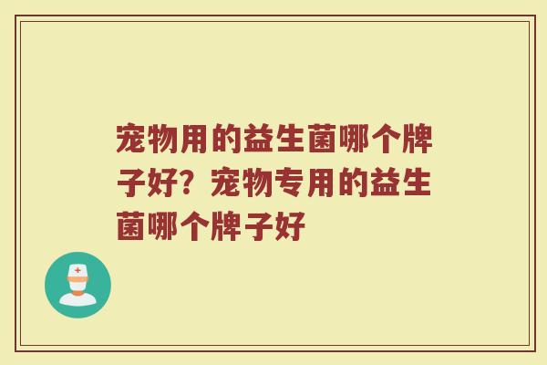 宠物用的益生菌哪个牌子好？宠物专用的益生菌哪个牌子好
