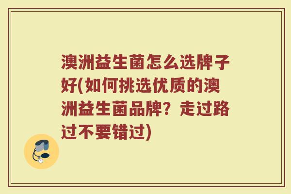 澳洲益生菌怎么选牌子好(如何挑选优质的澳洲益生菌品牌？走过路过不要错过)