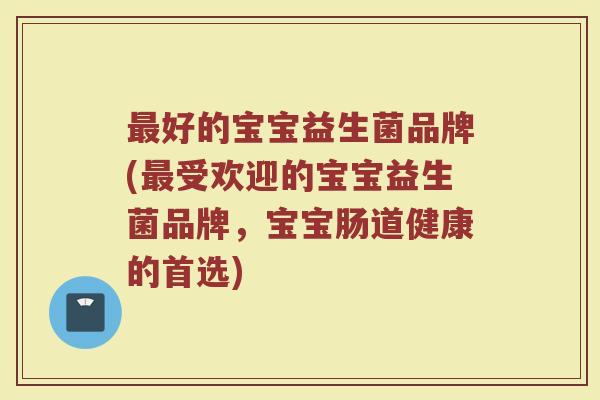 最好的宝宝益生菌品牌(最受欢迎的宝宝益生菌品牌，宝宝肠道健康的首选)