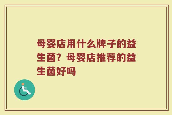 母婴店用什么牌子的益生菌？母婴店推荐的益生菌好吗