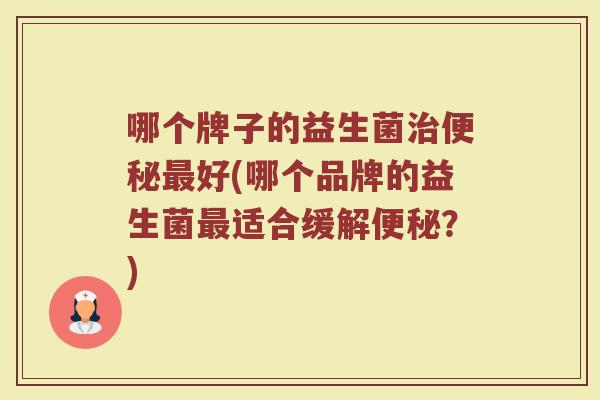 哪个牌子的益生菌治便秘最好(哪个品牌的益生菌最适合缓解便秘？)
