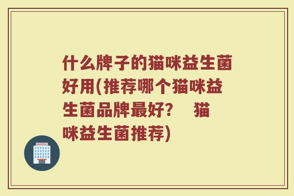 什么牌子的猫咪益生菌好用(推荐哪个猫咪益生菌品牌最好？  猫咪益生菌推荐)