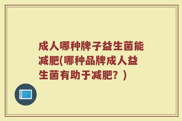 成人哪种牌子益生菌能减肥(哪种品牌成人益生菌有助于减肥？)