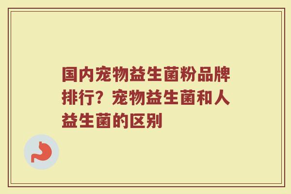 国内宠物益生菌粉品牌排行？宠物益生菌和人益生菌的区别