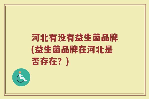 河北有没有益生菌品牌(益生菌品牌在河北是否存在？)