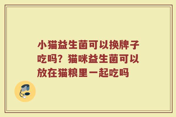 小猫益生菌可以换牌子吃吗？猫咪益生菌可以放在猫粮里一起吃吗