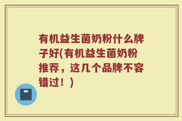 有机益生菌奶粉什么牌子好(有机益生菌奶粉推荐，这几个品牌不容错过！)