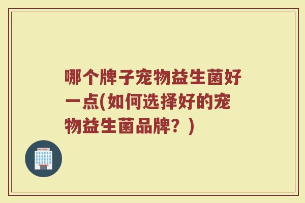 哪个牌子宠物益生菌好一点(如何选择好的宠物益生菌品牌？)