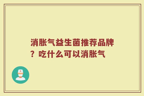 消胀气益生菌推荐品牌？吃什么可以消胀气